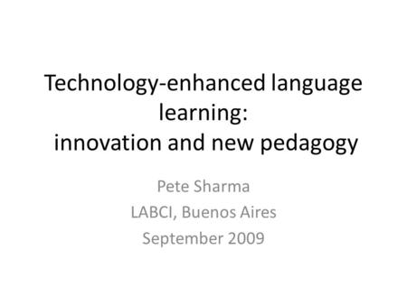 Technology-enhanced language learning: innovation and new pedagogy Pete Sharma LABCI, Buenos Aires September 2009.