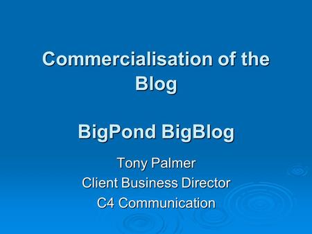 Commercialisation of the Blog BigPond BigBlog Tony Palmer Client Business Director C4 Communication.