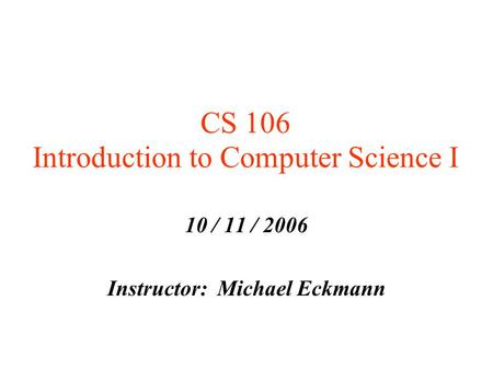 CS 106 Introduction to Computer Science I 10 / 11 / 2006 Instructor: Michael Eckmann.