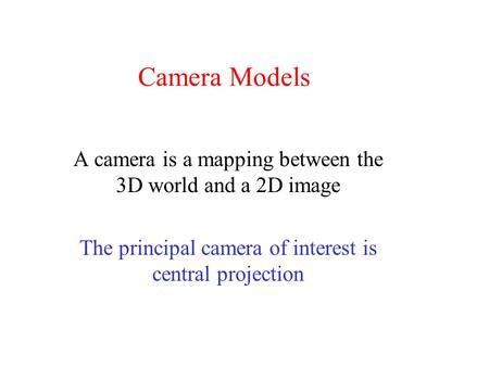 Camera Models A camera is a mapping between the 3D world and a 2D image The principal camera of interest is central projection.