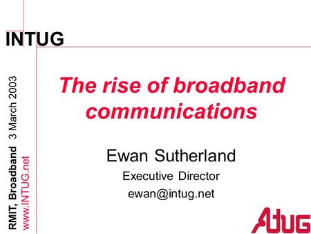 INTUG RMIT, Broadband 3 March 2003  The rise of broadband communications Ewan Sutherland Executive Director