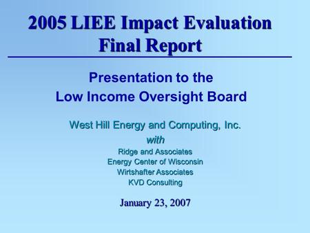 2005 LIEE Impact Evaluation Final Report January 23, 2007 Presentation to the Low Income Oversight Board West Hill Energy and Computing, Inc. with Ridge.