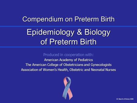 Compendium on Preterm Birth Epidemiology & Biology of Preterm Birth Produced in cooperation with: American Academy of Pediatrics The American College of.