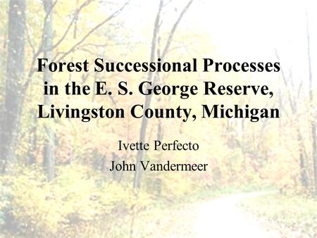 Forest Successional Processes in the E. S. George Reserve, Livingston County, Michigan Ivette Perfecto John Vandermeer.