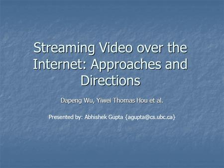 Streaming Video over the Internet: Approaches and Directions Dapeng Wu, Yiwei Thomas Hou et al. Presented by: Abhishek Gupta