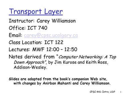 CPSC 441: Intro, UDP1 Transport Layer Instructor: Carey Williamson Office: ICT 740   Class Location: