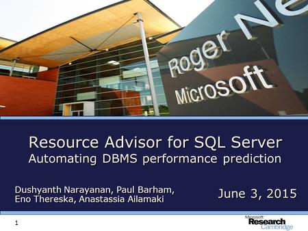 1 June 3, 2015June 3, 2015June 3, 2015 Resource Advisor for SQL Server Automating DBMS performance prediction Dushyanth Narayanan, Paul Barham, Eno Thereska,