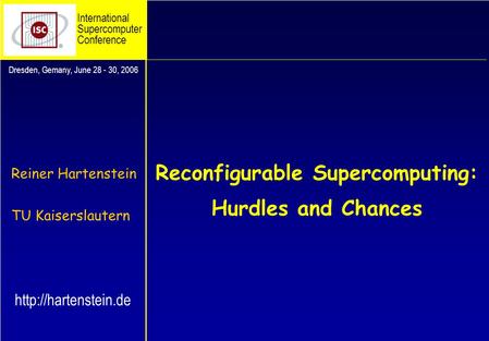 Reconfigurable Supercomputing: Hurdles and Chances Reiner Hartenstein TU Kaiserslautern Dresden, Gemany, June 28 - 30, 2006 International Supercomputer.