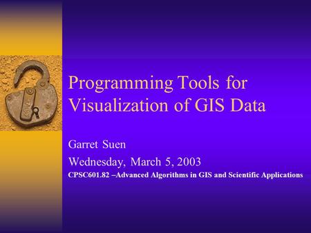 Programming Tools for Visualization of GIS Data Garret Suen Wednesday, March 5, 2003 CPSC601.82 –Advanced Algorithms in GIS and Scientific Applications.