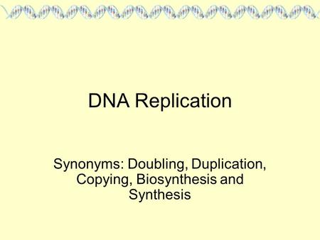 DNA Replication Synonyms: Doubling, Duplication, Copying, Biosynthesis and Synthesis.