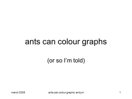 March 2005ants can colour graphs, andym1 ants can colour graphs (or so I’m told)