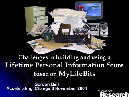 Challenges in building and using a Lifetime Personal Information Store based on MyLifeBits Gordon Bell Accelerating Change 6 November 2004.