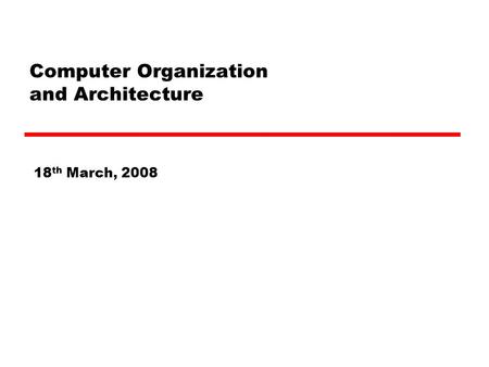 Computer Organization and Architecture 18 th March, 2008.