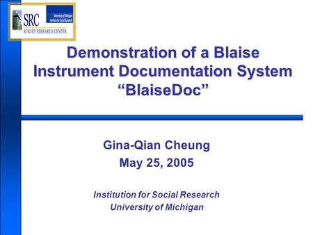 Demonstration of a Blaise Instrument Documentation System “BlaiseDoc” Gina-Qian Cheung May 25, 2005 Institution for Social Research University of Michigan.