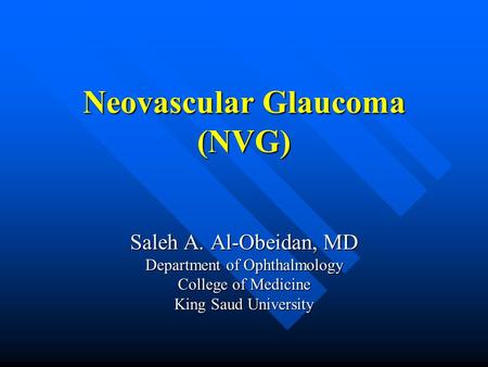 Neovascular Glaucoma (NVG) Saleh A. Al-Obeidan, MD Department of Ophthalmology College of Medicine King Saud University.