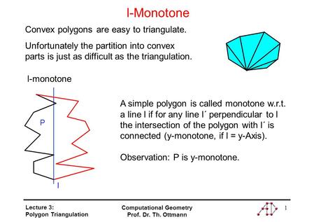 Lecture 3: Polygon Triangulation Computational Geometry Prof. Dr. Th. Ottmann 1 l-Monotone Convex polygons are easy to triangulate. Unfortunately the partition.