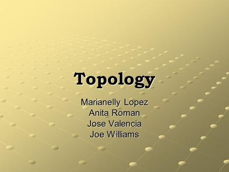 Topology Marianelly Lopez Anita Roman Jose Valencia Joe Williams.