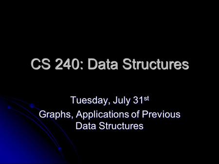 CS 240: Data Structures Tuesday, July 31 st Graphs, Applications of Previous Data Structures.