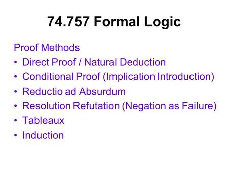 74.757 Formal Logic Proof Methods Direct Proof / Natural Deduction Conditional Proof (Implication Introduction) Reductio ad Absurdum Resolution Refutation.