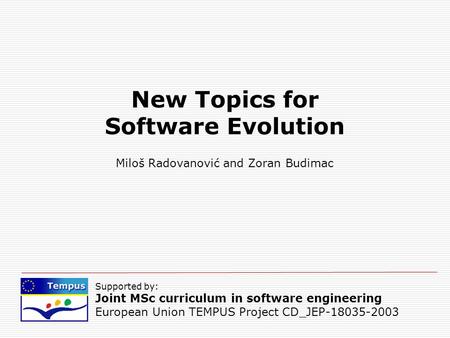 Supported by: Joint MSc curriculum in software engineering European Union TEMPUS Project CD_JEP-18035-2003 New Topics for Software Evolution Miloš Radovanović.