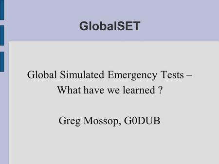 GlobalSET Global Simulated Emergency Tests – What have we learned ? Greg Mossop, G0DUB.