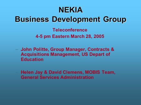 NEKIA Business Development Group Teleconference 4-5 pm Eastern March 28, 2005 –John Politte, Group Manager, Contracts & Acquisitions Management, US Depart.