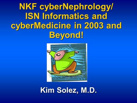 NKF cyberNephrology/ ISN Informatics and cyberMedicine in 2003 and Beyond! Kim Solez, M.D.