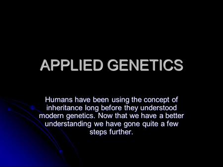 APPLIED GENETICS Humans have been using the concept of inheritance long before they understood modern genetics. Now that we have a better understanding.