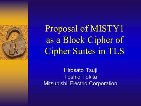 Proposal of MISTY1 as a Block Cipher of Cipher Suites in TLS Hirosato Tsuji Toshio Tokita Mitsubishi Electric Corporation.