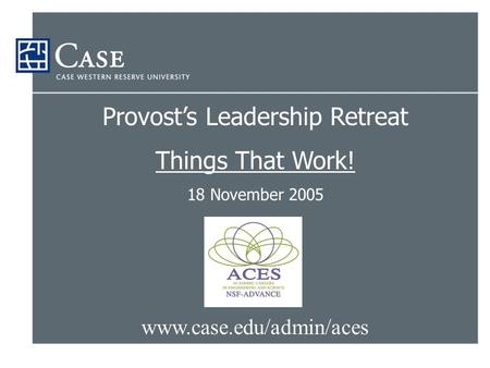 Www.case.edu/admin/aces Provost’s Leadership Retreat Things That Work! 18 November 2005.