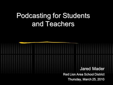 Jared Mader Red Lion Area School District Thursday, March 25, 2010 Podcasting for Students and Teachers.