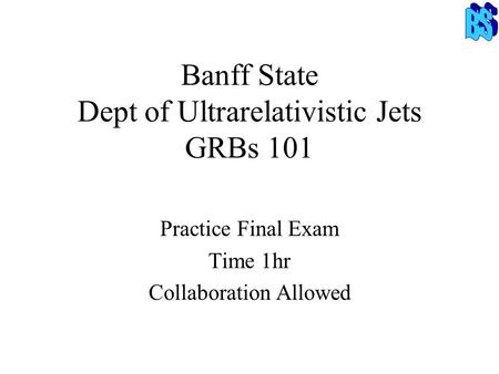 Banff State Dept of Ultrarelativistic Jets GRBs 101 Practice Final Exam Time 1hr Collaboration Allowed.