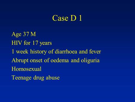 Case D 1 Age 37 M HIV for 17 years 1 week history of diarrhoea and fever Abrupt onset of oedema and oliguria Homosexual Teenage drug abuse.