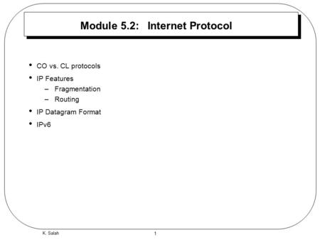 1 K. Salah Module 5.2: Internet Protocol CO vs. CL protocols IP Features –Fragmentation –Routing IP Datagram Format IPv6.