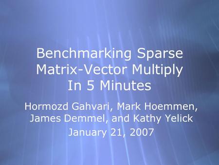 Benchmarking Sparse Matrix-Vector Multiply In 5 Minutes Hormozd Gahvari, Mark Hoemmen, James Demmel, and Kathy Yelick January 21, 2007 Hormozd Gahvari,