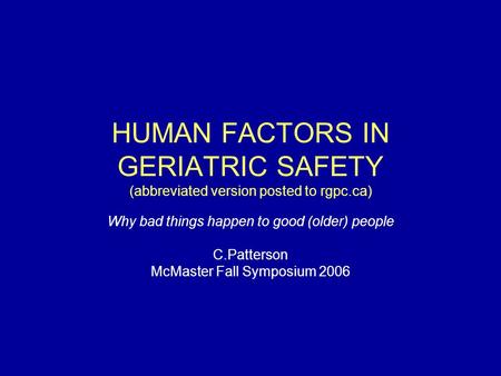 HUMAN FACTORS IN GERIATRIC SAFETY (abbreviated version posted to rgpc.ca) Why bad things happen to good (older) people C.Patterson McMaster Fall Symposium.