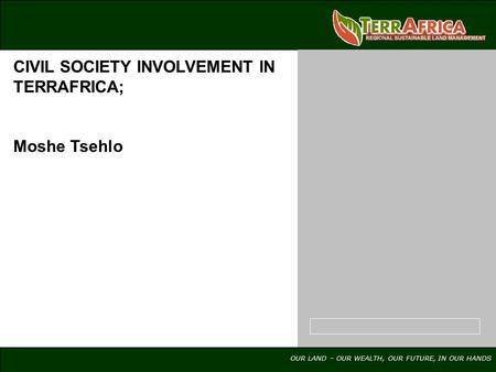 OUR LAND – OUR WEALTH, OUR FUTURE, IN OUR HANDS CIVIL SOCIETY INVOLVEMENT IN TERRAFRICA; Moshe Tsehlo.
