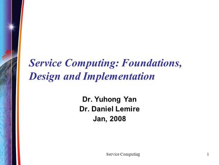 Service Computing1 Service Computing: Foundations, Design and Implementation Dr. Yuhong Yan Dr. Daniel Lemire Jan, 2008.
