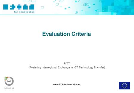 Www.FITT-for-Innovation.eu Evaluation Criteria FITT (Fostering Interregional Exchange in ICT Technology Transfer)