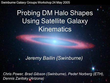 Probing DM Halo Shapes Using Satellite Galaxy Kinematics Jeremy Bailin (Swinburne) Chris Power, Brad Gibson (Swinburne), Peder Norberg (ETH), Dennis Zaritsky.