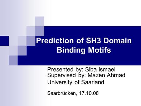 Prediction of SH3 Domain Binding Motifs Presented by: Siba Ismael Supervised by: Mazen Ahmad University of Saarland Saarbrücken, 17.10.08.