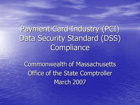 Payment Card Industry (PCI) Data Security Standard (DSS) Compliance Commonwealth of Massachusetts Office of the State Comptroller March 2007.