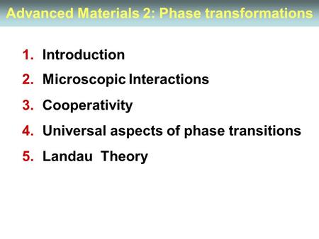 Advanced Materials 2: Phase transformations 1.Introduction 2.Microscopic Interactions 3.Cooperativity 4.Universal aspects of phase transitions 5.Landau.