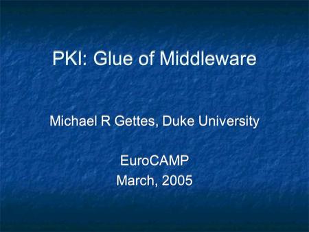 PKI: Glue of Middleware Michael R Gettes, Duke University EuroCAMP March, 2005 Michael R Gettes, Duke University EuroCAMP March, 2005.