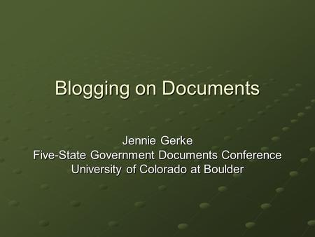 Blogging on Documents Jennie Gerke Five-State Government Documents Conference University of Colorado at Boulder.