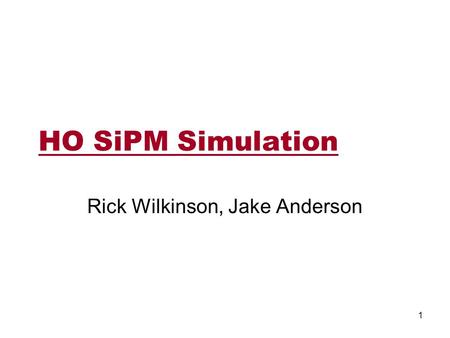 HO SiPM Simulation Rick Wilkinson, Jake Anderson 1.