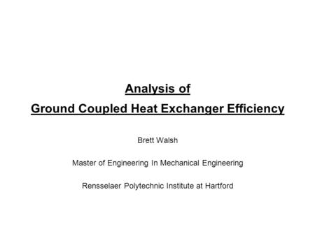 Analysis of Ground Coupled Heat Exchanger Efficiency Brett Walsh Master of Engineering In Mechanical Engineering Rensselaer Polytechnic Institute at Hartford.