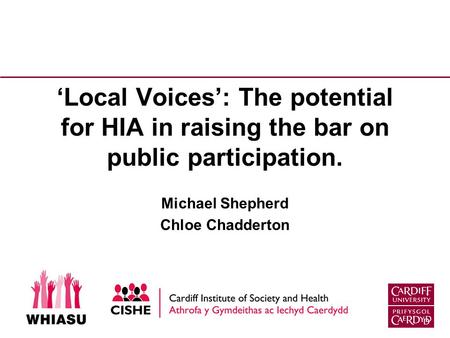 ‘Local Voices’: The potential for HIA in raising the bar on public participation. Michael Shepherd Chloe Chadderton.