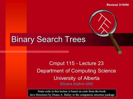 Binary Search Trees Cmput 115 - Lecture 23 Department of Computing Science University of Alberta ©Duane Szafron 2000 Some code in this lecture is based.
