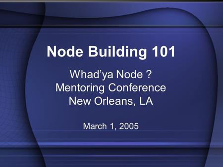 Whad’ya Node ? Mentoring Conference New Orleans, LA March 1, 2005 Node Building 101.
